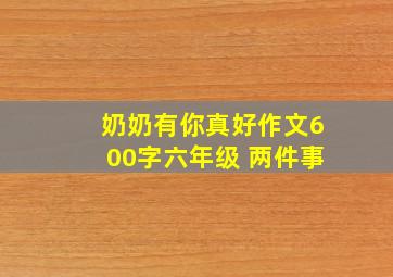 奶奶有你真好作文600字六年级 两件事